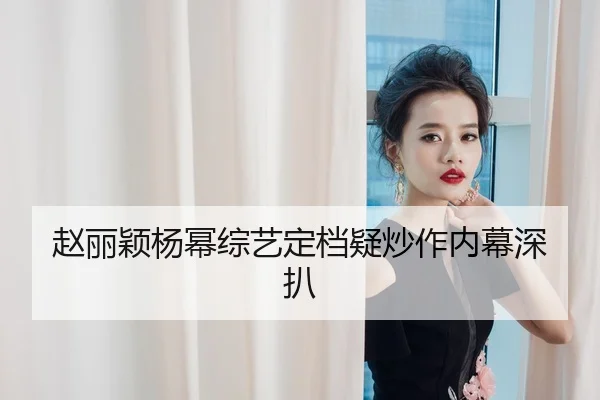赵丽颖杨幂综艺定档疑炒作内幕深扒